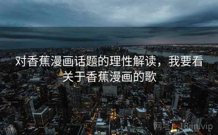 对香蕉漫画话题的理性解读，我要看关于香蕉漫画的歌