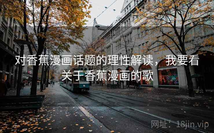 对香蕉漫画话题的理性解读，我要看关于香蕉漫画的歌