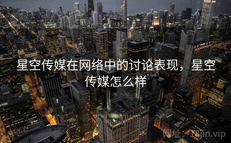 星空传媒在网络中的讨论表现，星空传媒怎么样
