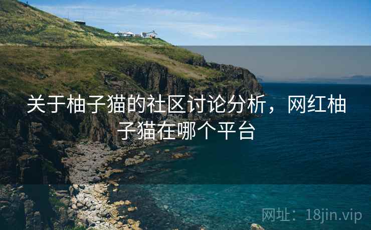 关于柚子猫的社区讨论分析，网红柚子猫在哪个平台