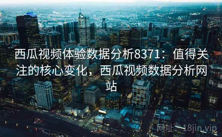 西瓜视频体验数据分析8371：值得关注的核心变化，西瓜视频数据分析网站