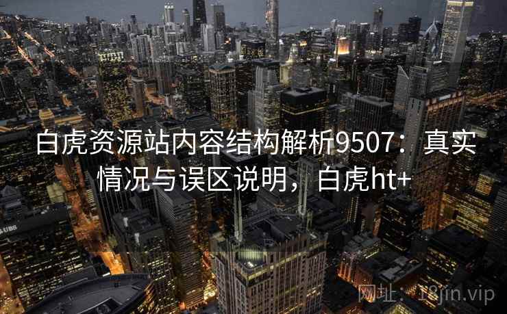 白虎资源站内容结构解析9507：真实情况与误区说明，白虎ht+