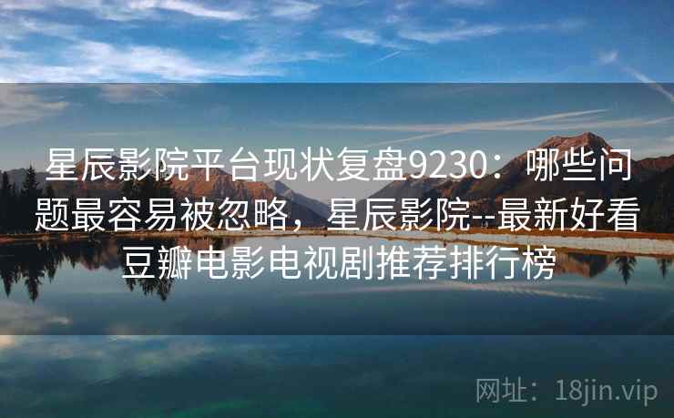 星辰影院平台现状复盘9230：哪些问题最容易被忽略，星辰影院--最新好看豆瓣电影电视剧推荐排行榜