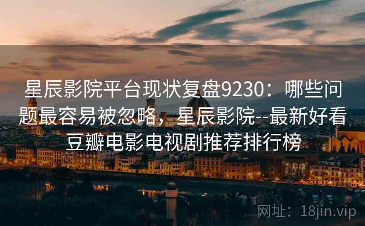 星辰影院平台现状复盘9230：哪些问题最容易被忽略，星辰影院--最新好看豆瓣电影电视剧推荐排行榜