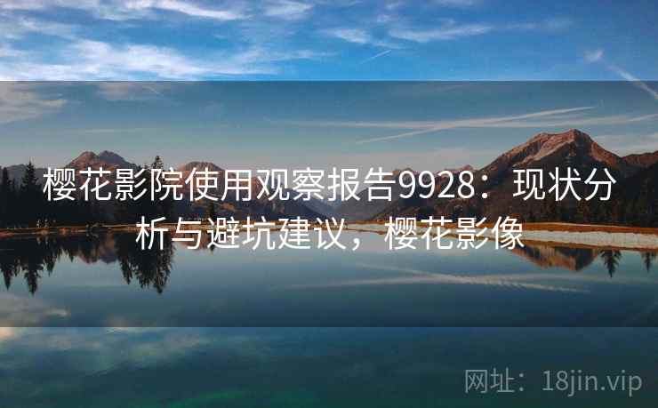 樱花影院使用观察报告9928：现状分析与避坑建议，樱花影像