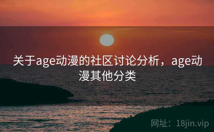 关于age动漫的社区讨论分析,age动漫其他分类 关于age动漫的社区讨论分析,age动漫其他分类