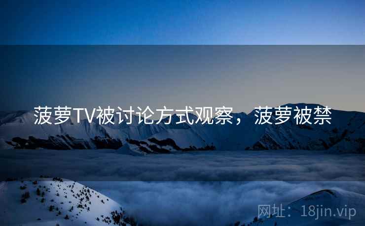 菠萝TV被讨论方式观察，菠萝被禁