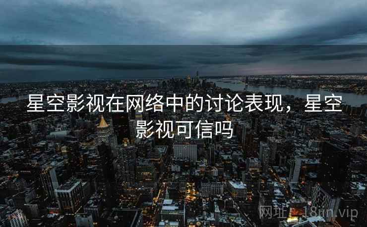 星空影视在网络中的讨论表现,星空影视可信吗 星空影视在网络中的讨论表现,星空影视可信吗