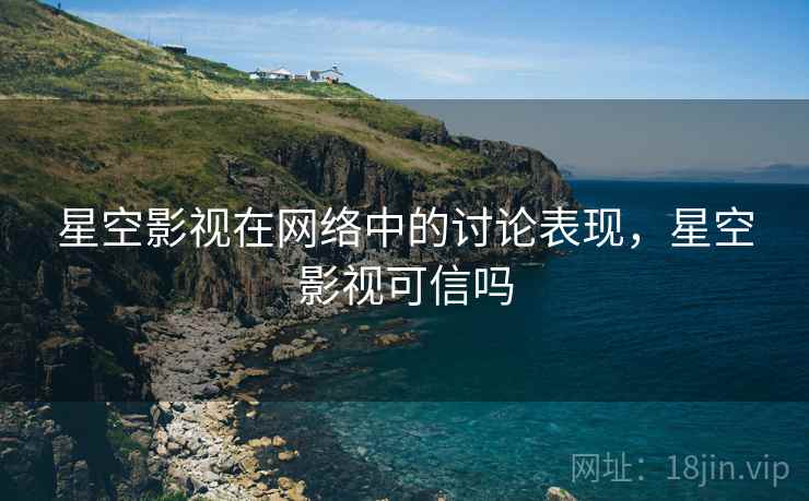 星空影视在网络中的讨论表现,星空影视可信吗 星空影视在网络中的讨论表现,星空影视可信吗