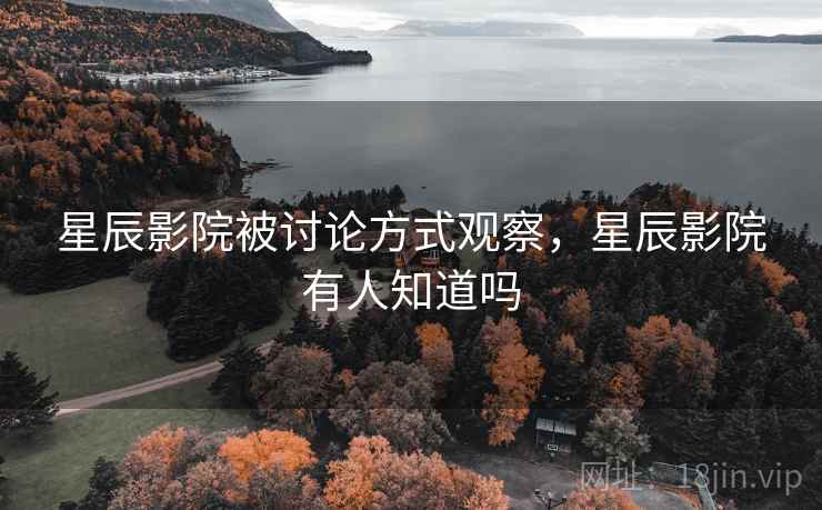 星辰影院被讨论方式观察，星辰影院有人知道吗