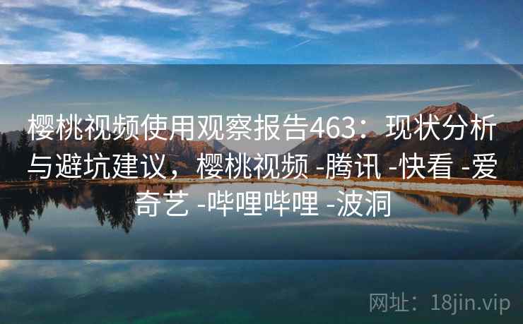 樱桃视频使用观察报告463:现状分析与避坑建议,樱桃视频 -腾讯 -快看 -爱奇艺 -哔哩哔哩 -波洞 樱桃视频使用观察报告463:现状分析与避坑建议,樱桃视频 -腾讯 -快看 -爱奇艺 -哔哩哔哩 -波洞