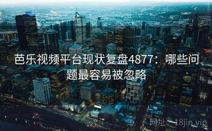 芭乐视频平台现状复盘4877：哪些问题最容易被忽略
