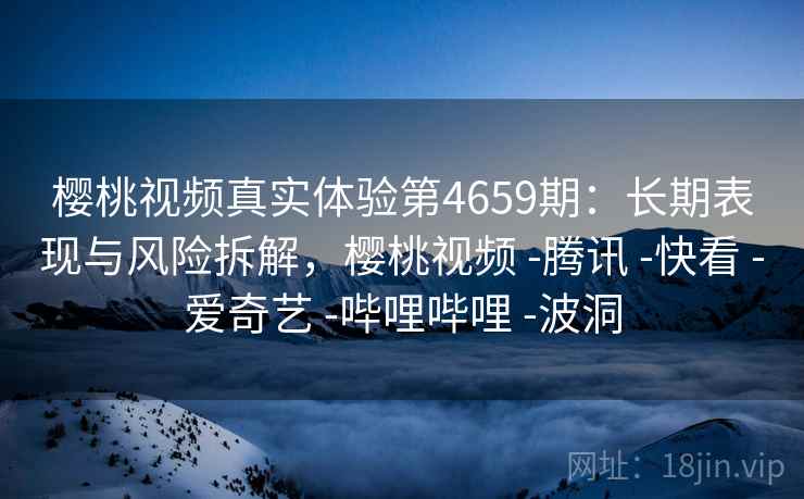 樱桃视频真实体验第4659期：长期表现与风险拆解，樱桃视频 -腾讯 -快看 -爱奇艺 -哔哩哔哩 -波洞
