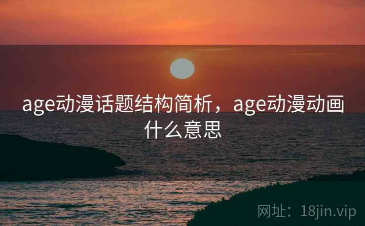 age动漫话题结构简析，age动漫动画什么意思
