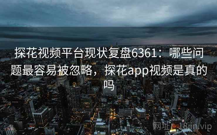探花视频平台现状复盘6361：哪些问题最容易被忽略，探花app视频是真的吗