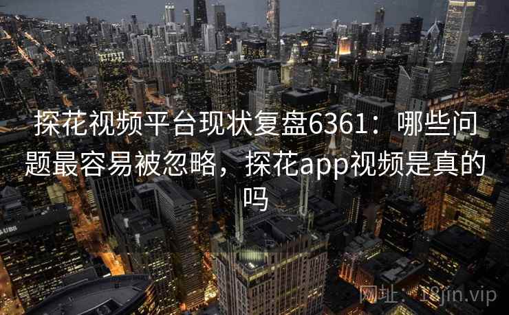 探花视频平台现状复盘6361：哪些问题最容易被忽略，探花app视频是真的吗