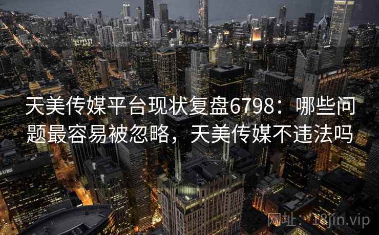 天美传媒平台现状复盘6798：哪些问题最容易被忽略，天美传媒不违法吗