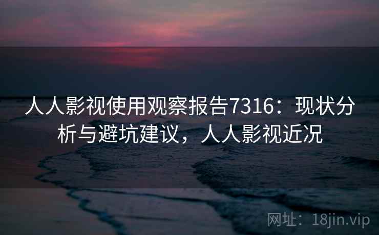 人人影视使用观察报告7316：现状分析与避坑建议，人人影视近况