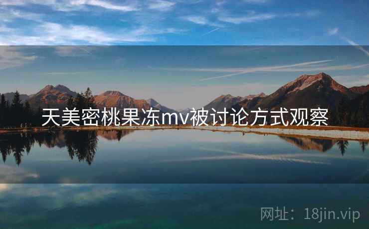 天美密桃果冻mv被讨论方式观察