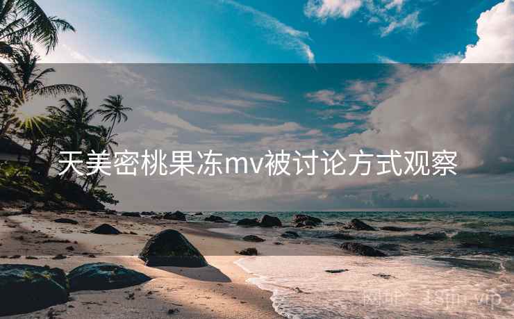天美密桃果冻mv被讨论方式观察