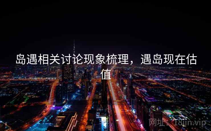 岛遇相关讨论现象梳理，遇岛现在估值
