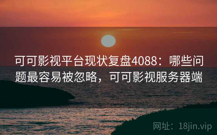 可可影视平台现状复盘4088：哪些问题最容易被忽略，可可影视服务器端