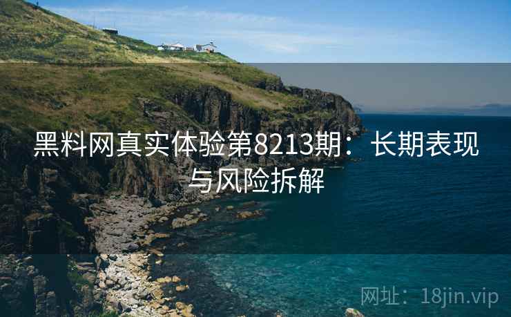 黑料网真实体验第8213期：长期表现与风险拆解
