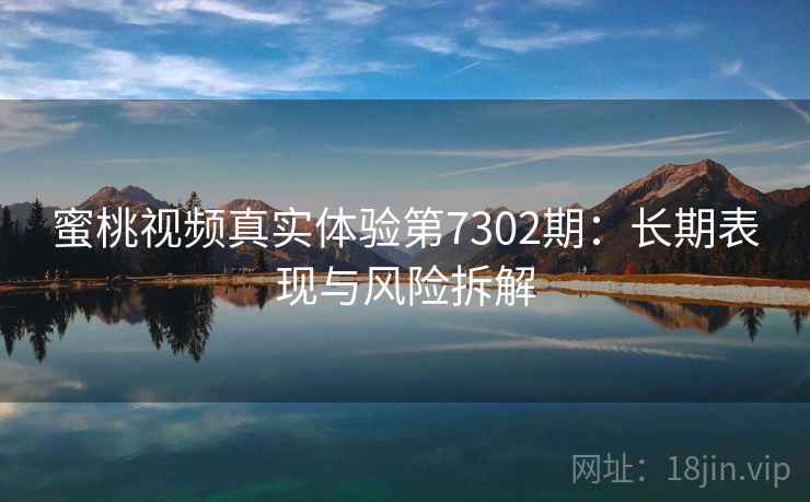 蜜桃视频真实体验第7302期：长期表现与风险拆解