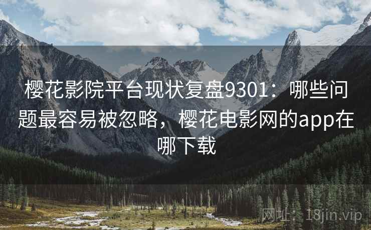 樱花影院平台现状复盘9301：哪些问题最容易被忽略，樱花电影网的app在哪下载
