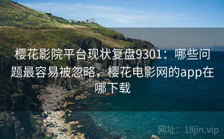 樱花影院平台现状复盘9301：哪些问题最容易被忽略，樱花电影网的app在哪下载