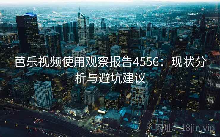 芭乐视频使用观察报告4556：现状分析与避坑建议