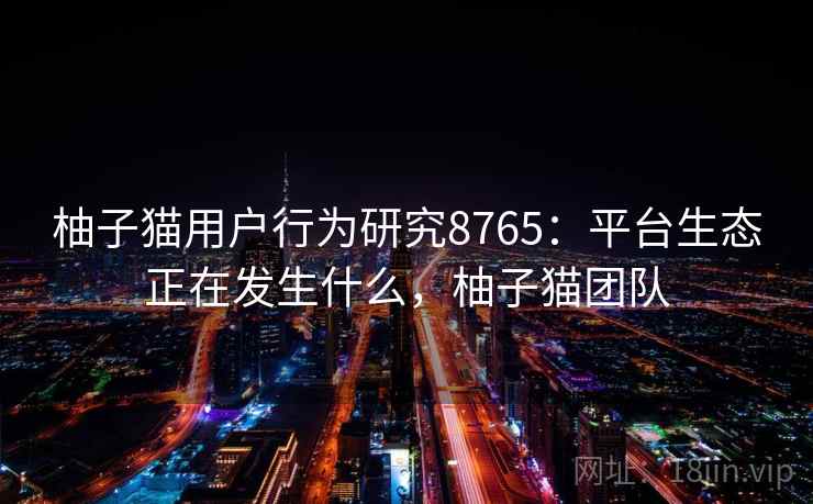 柚子猫用户行为研究8765：平台生态正在发生什么，柚子猫团队