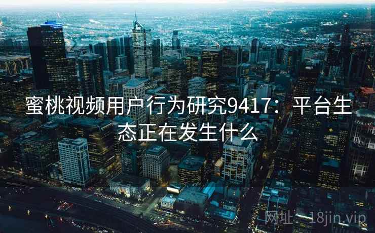 蜜桃视频用户行为研究9417：平台生态正在发生什么