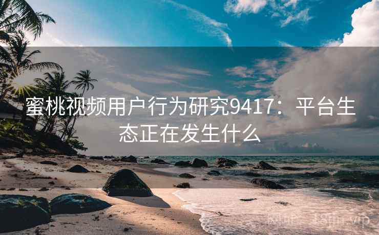 蜜桃视频用户行为研究9417：平台生态正在发生什么