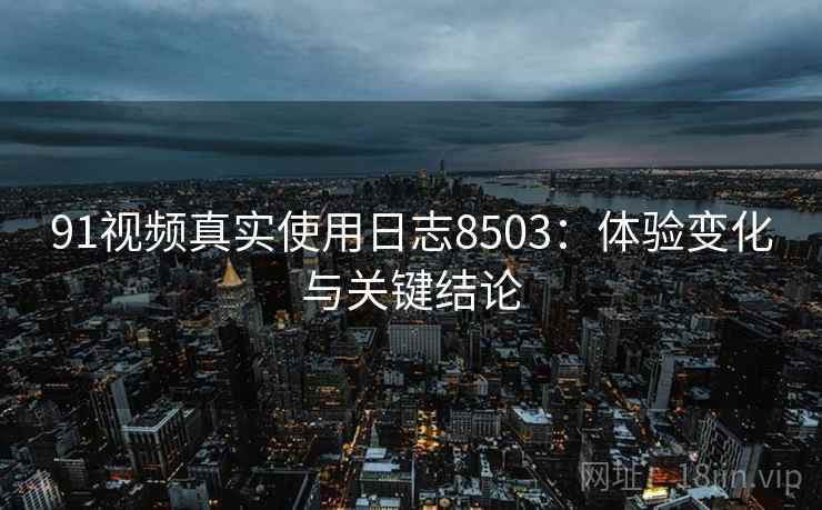 91视频真实使用日志8503：体验变化与关键结论