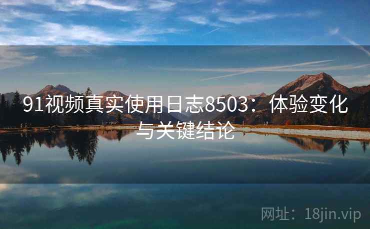 91视频真实使用日志8503：体验变化与关键结论