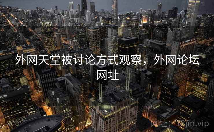 外网天堂被讨论方式观察，外网论坛网址