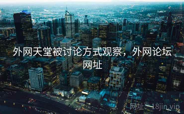 外网天堂被讨论方式观察，外网论坛网址