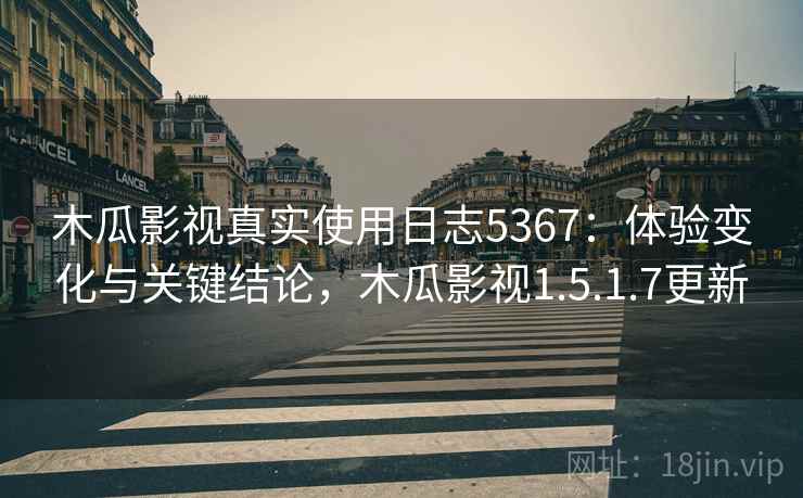 木瓜影视真实使用日志5367：体验变化与关键结论，木瓜影视1.5.1.7更新