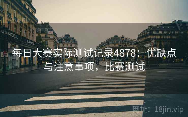 每日大赛实际测试记录4878：优缺点与注意事项，比赛测试