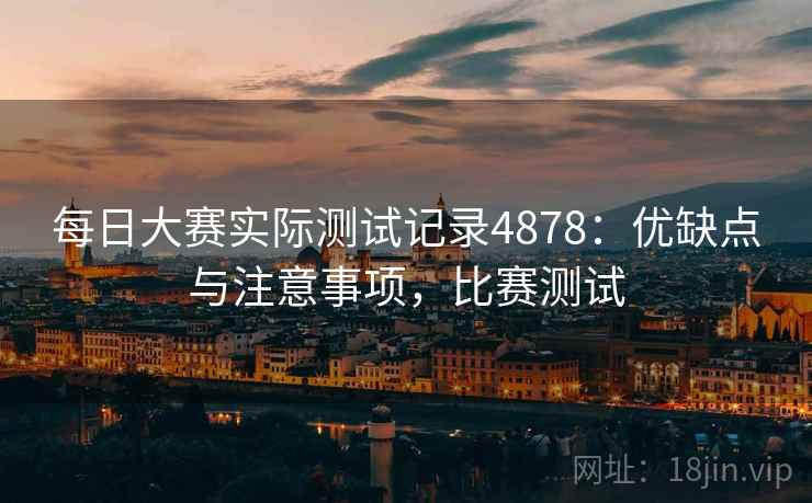 每日大赛实际测试记录4878：优缺点与注意事项，比赛测试