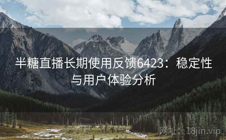 半糖直播长期使用反馈6423：稳定性与用户体验分析