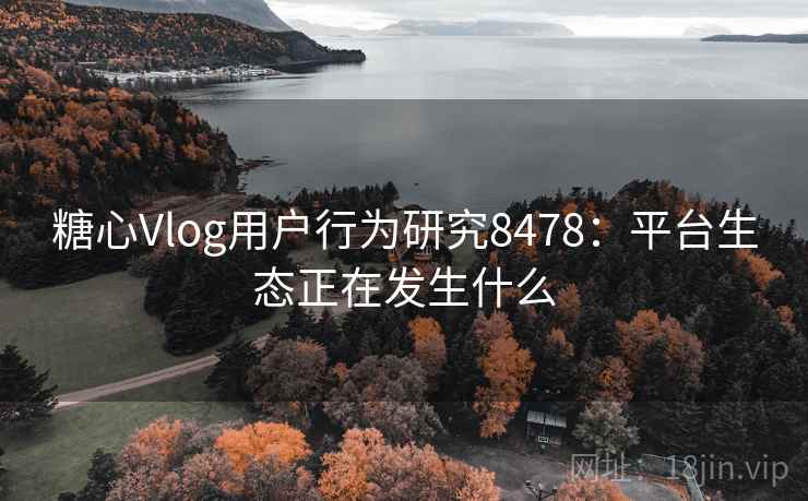 糖心Vlog用户行为研究8478：平台生态正在发生什么