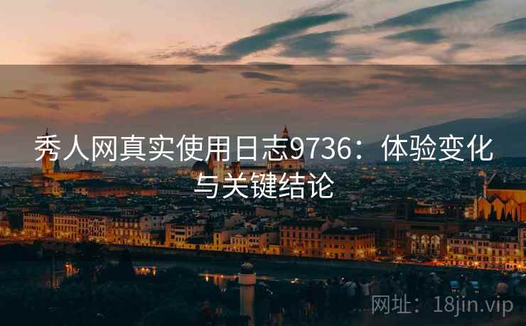 秀人网真实使用日志9736：体验变化与关键结论