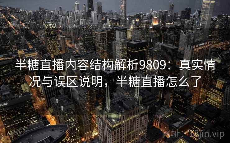 半糖直播内容结构解析9809：真实情况与误区说明，半糖直播怎么了