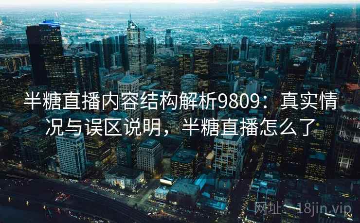 半糖直播内容结构解析9809：真实情况与误区说明，半糖直播怎么了