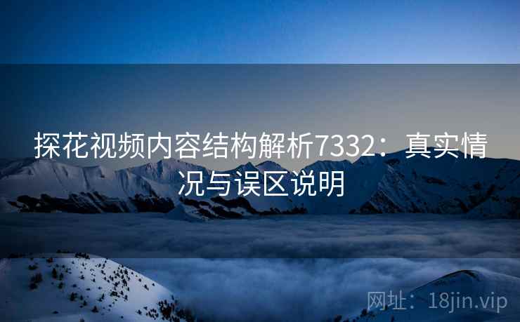 探花视频内容结构解析7332：真实情况与误区说明
