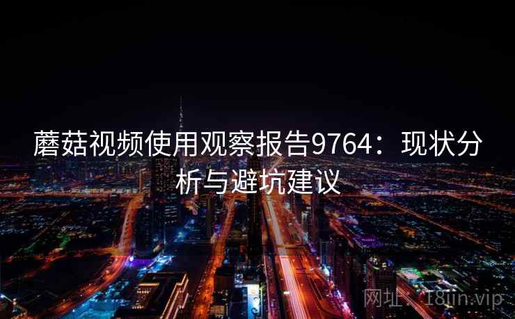 蘑菇视频使用观察报告9764：现状分析与避坑建议