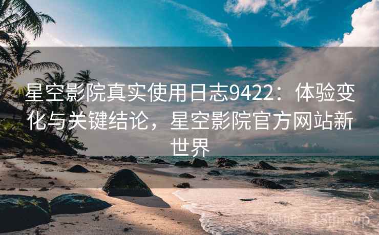 星空影院真实使用日志9422：体验变化与关键结论，星空影院官方网站新世界