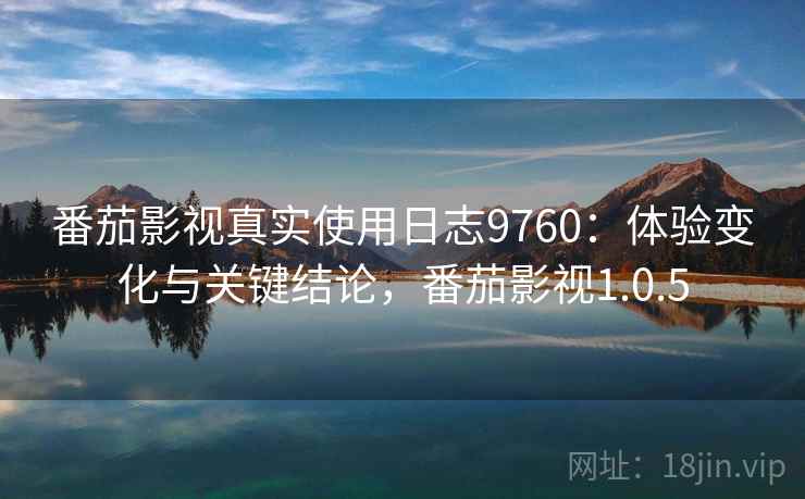 番茄影视真实使用日志9760：体验变化与关键结论，番茄影视1.0.5